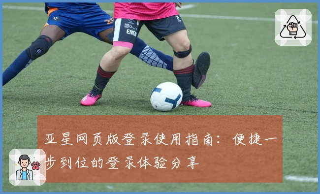 亚星网页版登录使用指南:便捷一步到位的登录体验分享