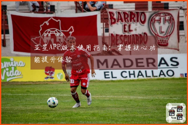 亚星APP版本使用指南：掌握核心功能提升体验