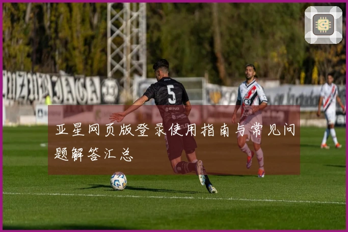 亚星网页版登录使用指南与常见问题解答汇总