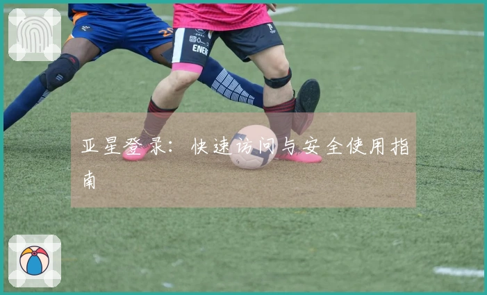 亚星登录：快速访问与安全使用指南