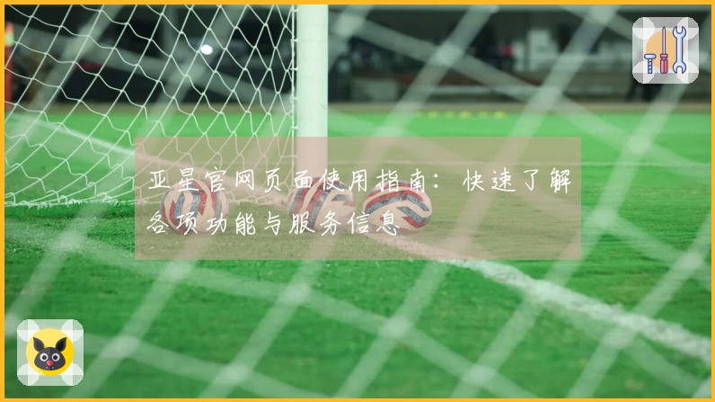 亚星官网页面使用指南：快速了解各项功能与服务信息