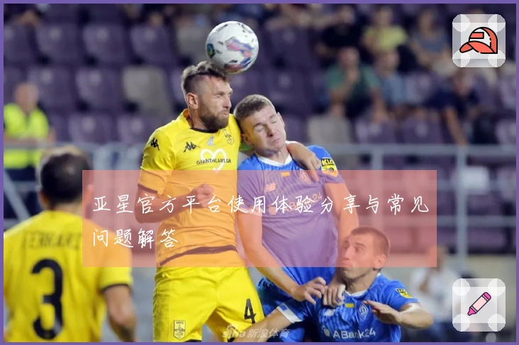 亚星官方平台使用体验分享与常见问题解答