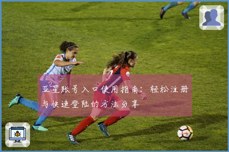 亚星账号入口使用指南:轻松注册与快速登陆的方法分享