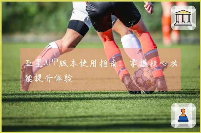 亚星APP版本使用指南：掌握核心功能提升体验