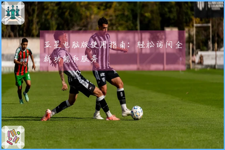 亚星电脑版使用指南：轻松访问全新功能和服务