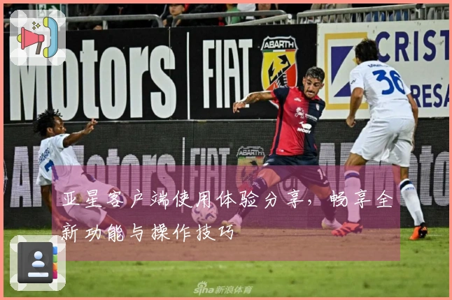 亚星客户端使用体验分享，畅享全新功能与操作技巧