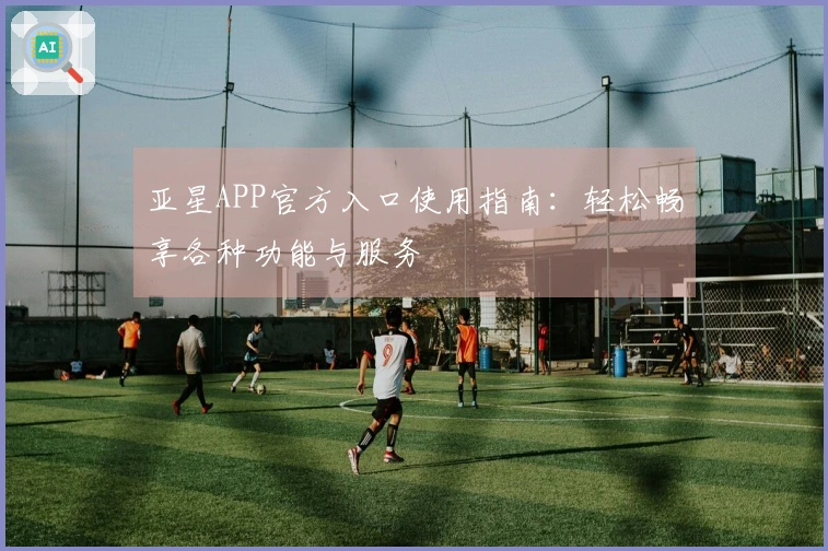 亚星APP官方入口使用指南：轻松畅享各种功能与服务