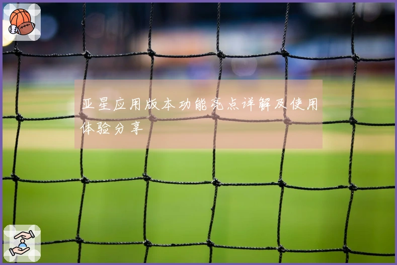 亚星应用版本功能亮点详解及使用体验分享