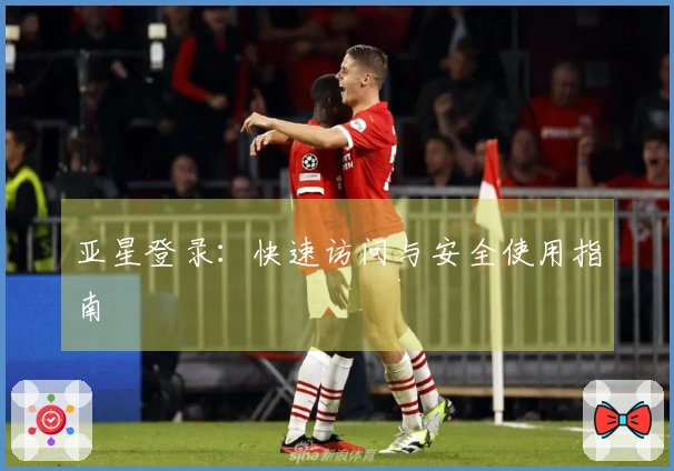 亚星登录：快速访问与安全使用指南