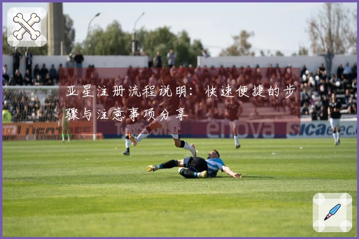 亚星注册流程说明：快速便捷的步骤与注意事项分享