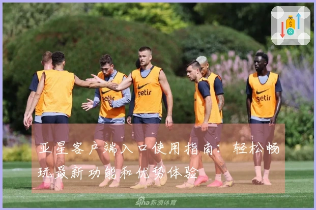 亚星客户端入口使用指南：轻松畅玩最新功能和优势体验