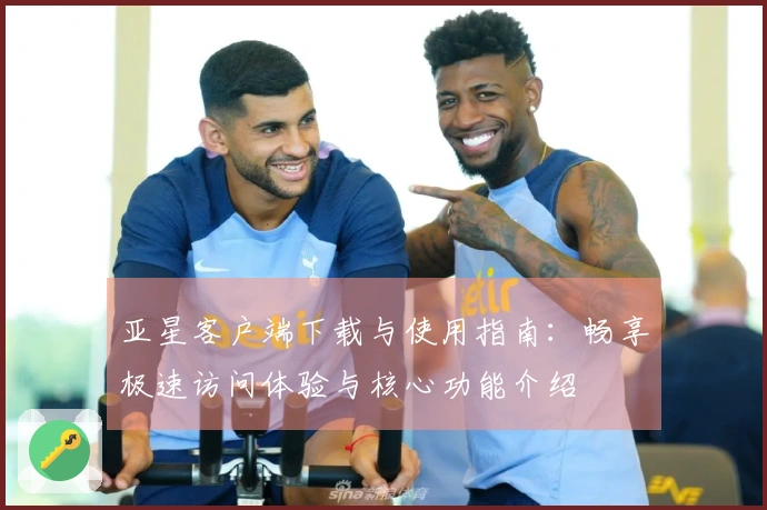 亚星客户端下载与使用指南：畅享极速访问体验与核心功能介绍