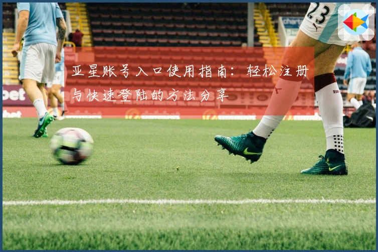 亚星账号入口使用指南：轻松注册与快速登陆的方法分享