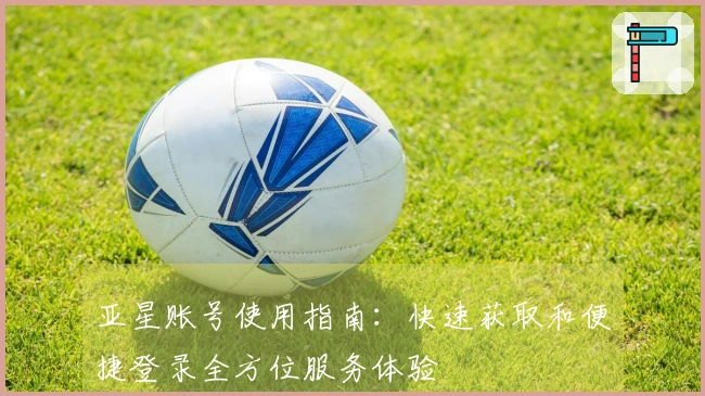 亚星账号使用指南：快速获取和便捷登录全方位服务体验