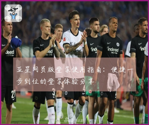 亚星网页版登录使用指南：便捷一步到位的登录体验分享