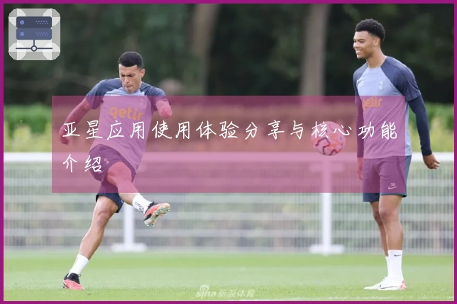 亚星应用使用体验分享与核心功能介绍