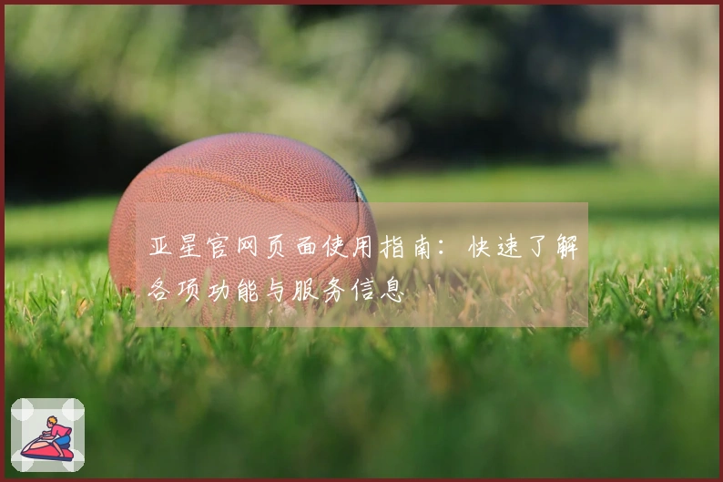 亚星官网页面使用指南：快速了解各项功能与服务信息