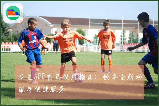 亚星APP首页使用指南：畅享全新功能与便捷服务