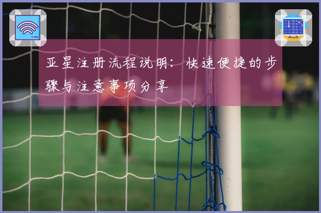 亚星注册流程说明：快速便捷的步骤与注意事项分享
