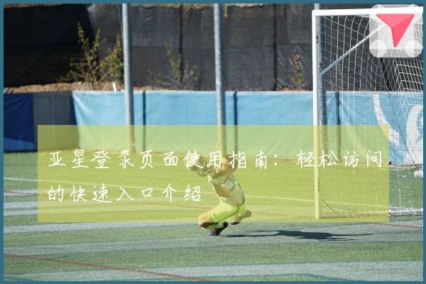 亚星登录页面使用指南：轻松访问的快速入口介绍