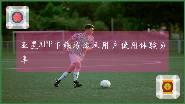 亚星APP下载方法及用户使用体验分享