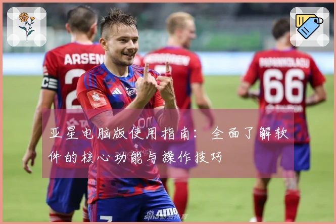 亚星电脑版使用指南：全面了解软件的核心功能与操作技巧