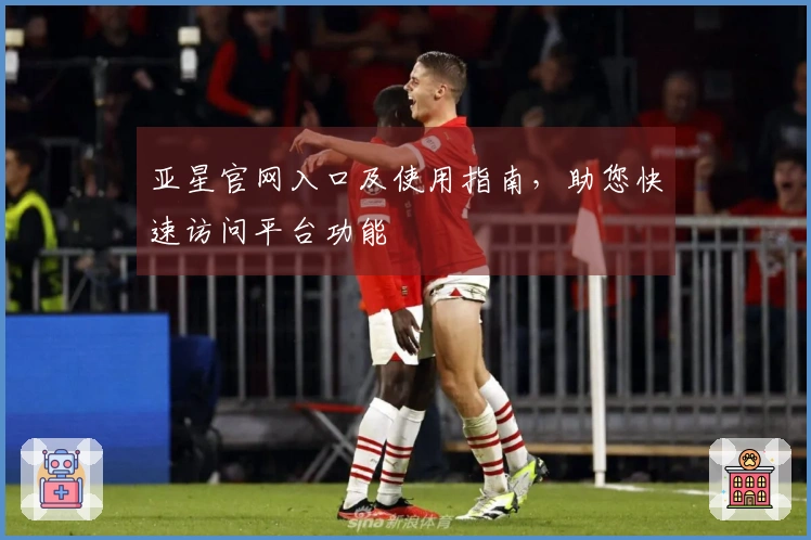 亚星官网入口及使用指南，助您快速访问平台功能