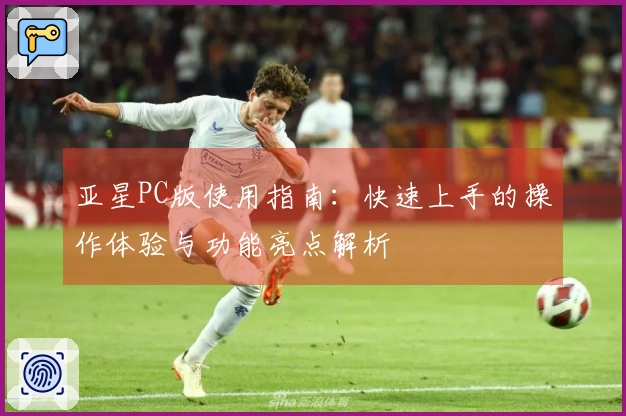 亚星PC版使用指南：快速上手的操作体验与功能亮点解析